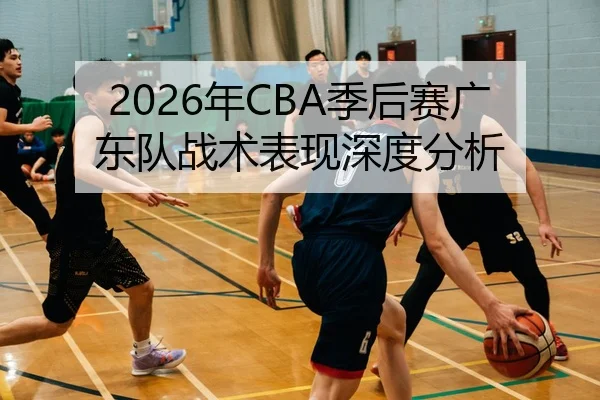 2026年CBA季后赛广东队战术表现深度分析