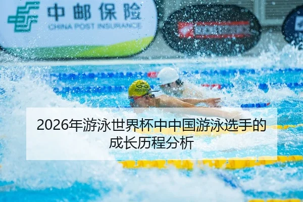 2026年游泳世界杯中中国游泳选手的成长历程分析