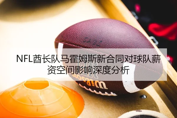 NFL酋长队马霍姆斯新合同对球队薪资空间影响深度分析