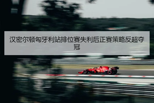 汉密尔顿匈牙利站排位赛失利后正赛策略反超夺冠