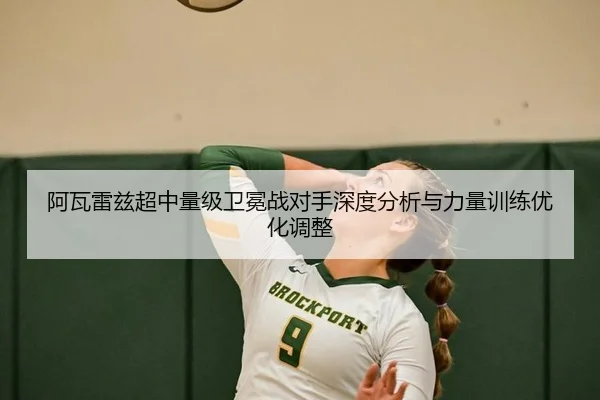 阿瓦雷兹超中量级卫冕战对手深度分析与力量训练优化调整