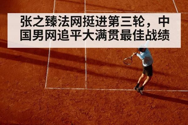 张之臻法网挺进第三轮，中国男网追平大满贯最佳战绩