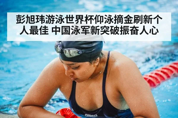彭旭玮游泳世界杯仰泳摘金刷新个人最佳 中国泳军新突破振奋人心