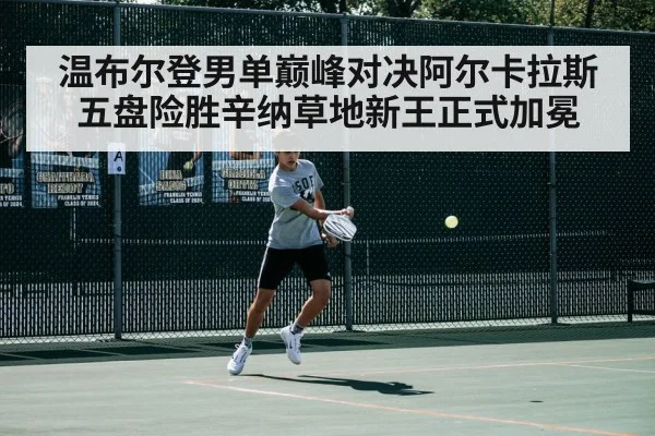 温布尔登男单巅峰对决阿尔卡拉斯五盘险胜辛纳草地新王正式加冕