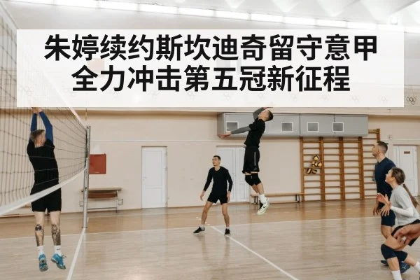 朱婷续约斯坎迪奇留守意甲全力冲击第五冠新征程