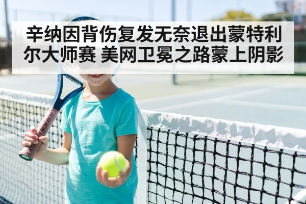 辛纳因背伤复发无奈退出蒙特利尔大师赛 美网卫冕之路蒙上阴影