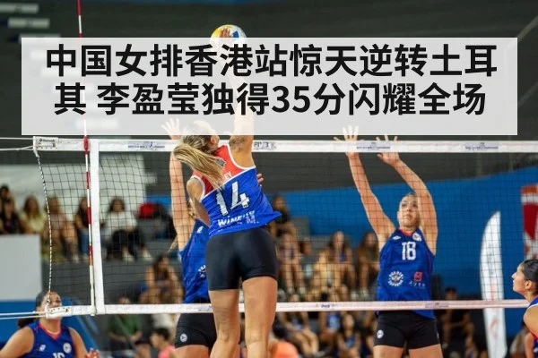 中国女排香港站惊天逆转土耳其 李盈莹独得35分闪耀全场