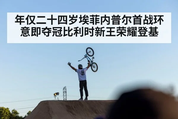 年仅二十四岁埃菲内普尔首战环意即夺冠比利时新王荣耀登基